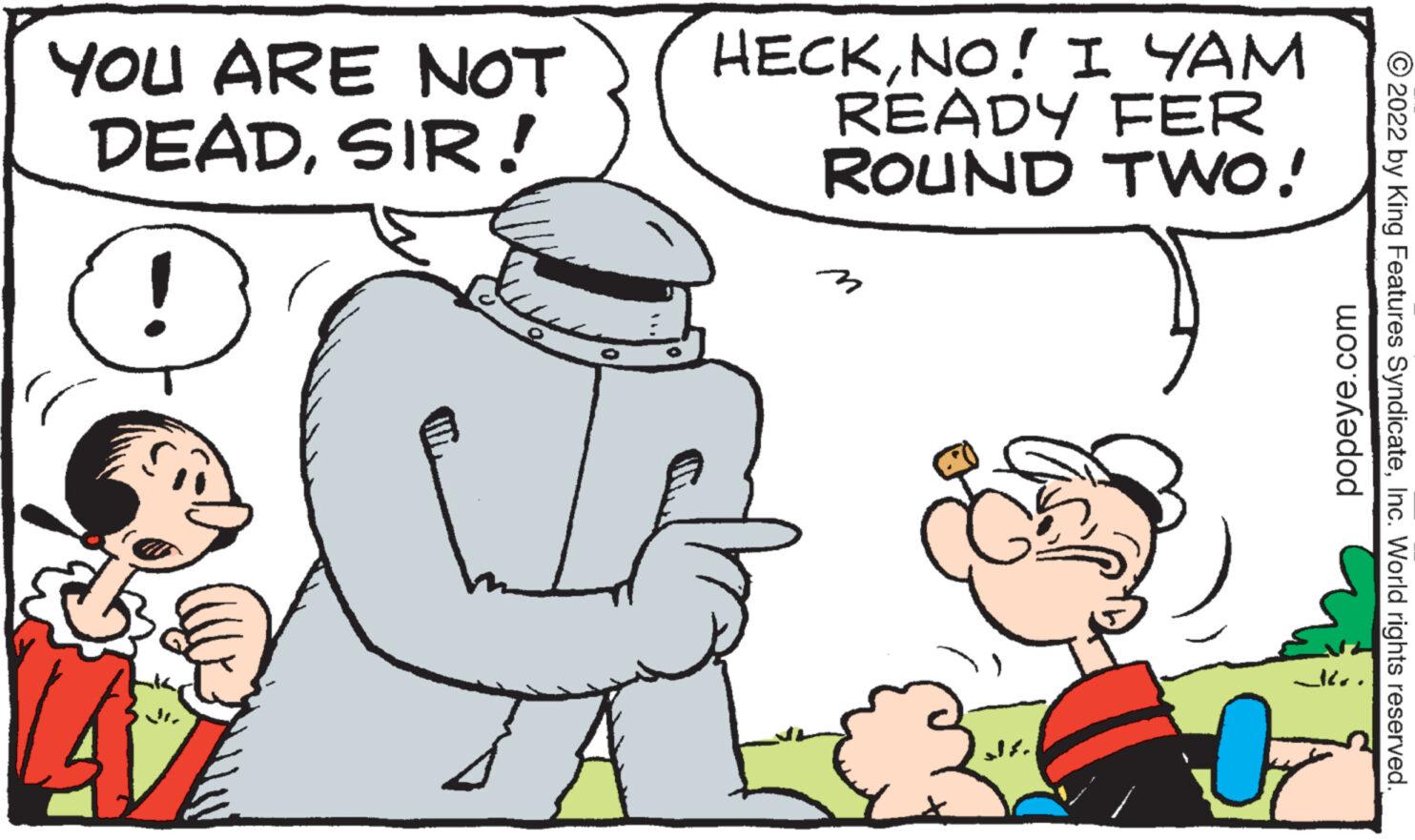 Mammal OCR: YOU ARE NOT DEADSIR! LA HECKNO! I YAM READY FER ROUND TWO! 9 n popeye.com ?2022 by King Features SyndicateInc. World rights reserved. YOU ARE NOT DEADSIR ! LA HECKNO ! I YAM READY FER ROUND TWO ! 9 n popeye.com ?2022 by King Features SyndicateInc. World rights reserved .