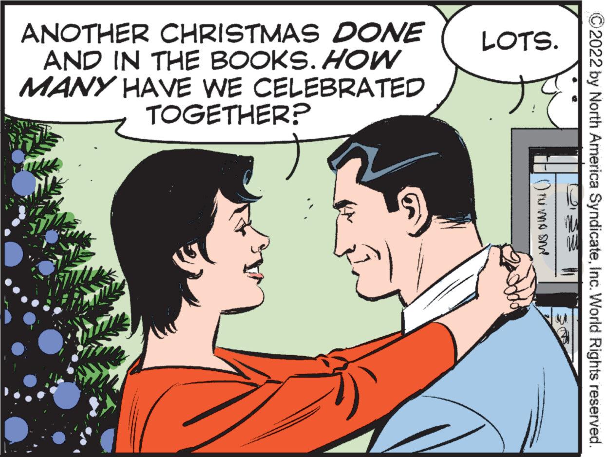 Happy OCR: ANOTHER CHRISTMAS DONE AND IN THE BOOKS. HOW MANY HAVE WE CELEBRATED TOGETHER? LOTS. (humo ame 2022 by North America SyndicateInc. World Rights reserved. ANOTHER CHRISTMAS DONE AND IN THE BOOKS . HOW MANY HAVE WE CELEBRATED TOGETHER ? LOTS . ( humo ame 2022 by North America SyndicateInc. World Rights reserved .