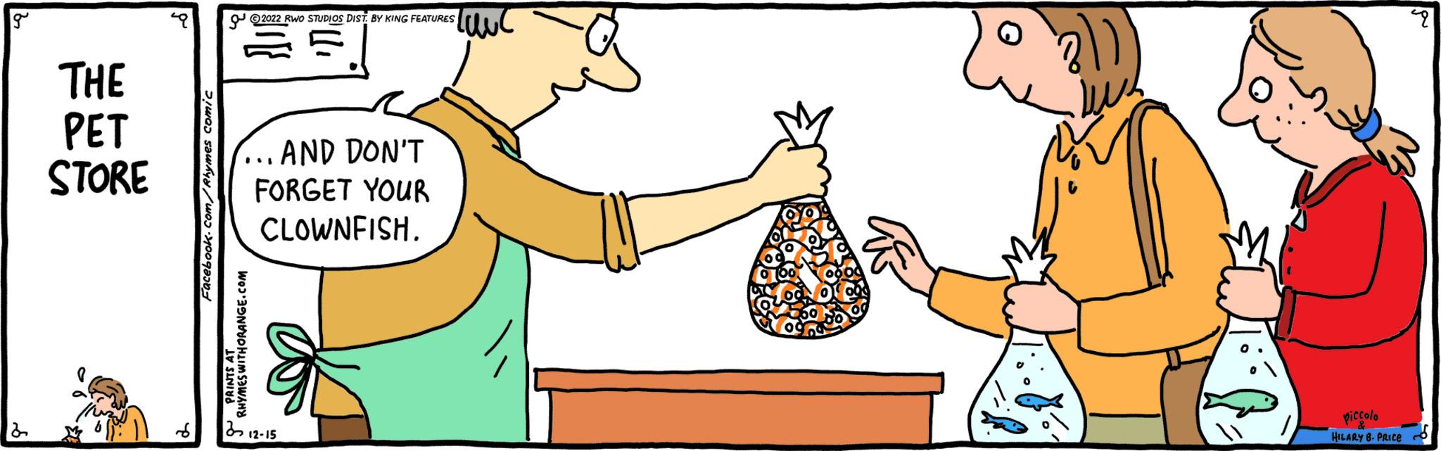 Finger OCR: g d THE PET STORE q Facebook.com/Rhymes comic ?2022 RWO STUDIOS DIST. BY KING FEATURES ... AND DON'T FORGET YOUR CLOWNFISH. RHYMES WITHORANGE.COM PRINTS AT 312-15 ??? 22 13 viccolo HILARY B. PRICE g d THE PET STORE q Facebook.com/Rhymes comic ?2022 RWO STUDIOS DIST . BY KING FEATURES ... AND DON'T FORGET YOUR CLOWNFISH . RHYMES WITHORANGE.COM PRINTS AT 312-15 ??? 22 13 viccolo HILARY B. PRICE