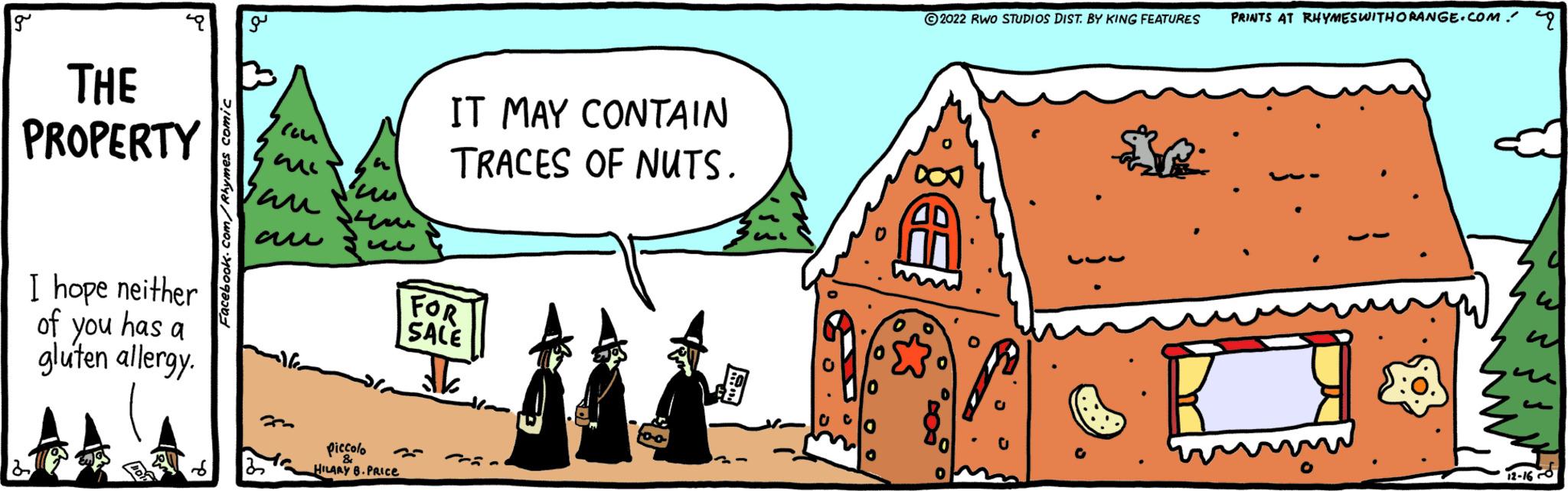 Illustration OCR: 9 THE PROPERTY I hope neither of you has a gluten allergy. Facebook.com/Rhymes comic con Vau G piccolo HILARY B.PRICe IT MAY CONTAIN TRACES OF NUTS. FOR SALE ?h ?2022 RWO STUDIOS DIST. BY KING FEATURES PRINTS AT RHYMES WITHORANGE.COM. R 12-160 9 THE PROPERTY I hope neither of you has a gluten allergy . Facebook.com/Rhymes comic con Vau G piccolo HILARY B.PRICe IT MAY CONTAIN TRACES OF NUTS . FOR SALE ?h ?2022 RWO STUDIOS DIST . BY KING FEATURES PRINTS AT RHYMES WITHORANGE.COM . R 12-160