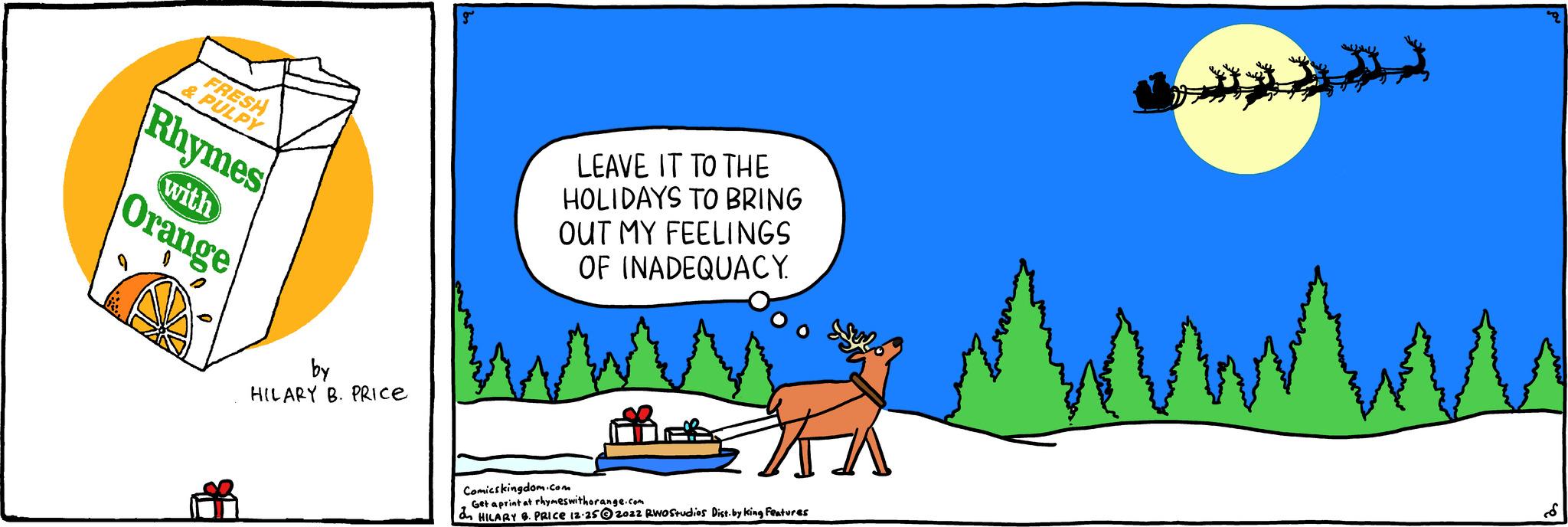 Event OCR: FRESH & PULPY Rhymes with Orange by HILARY B. PRICE LEAVE IT TO THE HOLIDAYS TO BRING OUT MY FEELINGS OF INADEQUACY. Comicskingdom.com Get a print at rhymes withorange.com & HILARY 8. PRICE 12-252022 RWO Studios Dist. by king Features wwwwwww FRESH & PULPY Rhymes with Orange by HILARY B. PRICE LEAVE IT TO THE HOLIDAYS TO BRING OUT MY FEELINGS OF INADEQUACY . Comicskingdom.com Get a print at rhymes withorange.com & HILARY 8. PRICE 12-252022 RWO Studios Dist . by king Features wwwwwww