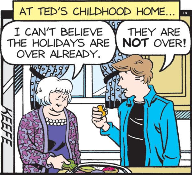 Art OCR: AT TED'S CHILDHOOD I CAN'T BELIEVE THE HOLIDAYS ARE OVER ALREADY. KEEFE 34 1 HOME... THEY ARE NOT OVER! AT TED'S CHILDHOOD I CAN'T BELIEVE THE HOLIDAYS ARE OVER ALREADY . KEEFE 34 1 HOME ... THEY ARE NOT OVER !
