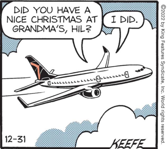 Aviation OCR: DID YOU HAVE A NICE CHRISTMAS AT I DID. GRANDMA'SHIL? 12-31 ????????????????B LLLLLLLLLLLLLLL KEEFE ?2022 by King Features SyndicateInc. World rights reserved. DID YOU HAVE A NICE CHRISTMAS AT I DID . GRANDMA'SHIL ? 12-31 ???????????????? B LLLLLLLLLLLLLLL KEEFE ?2022 by King Features SyndicateInc. World rights reserved .