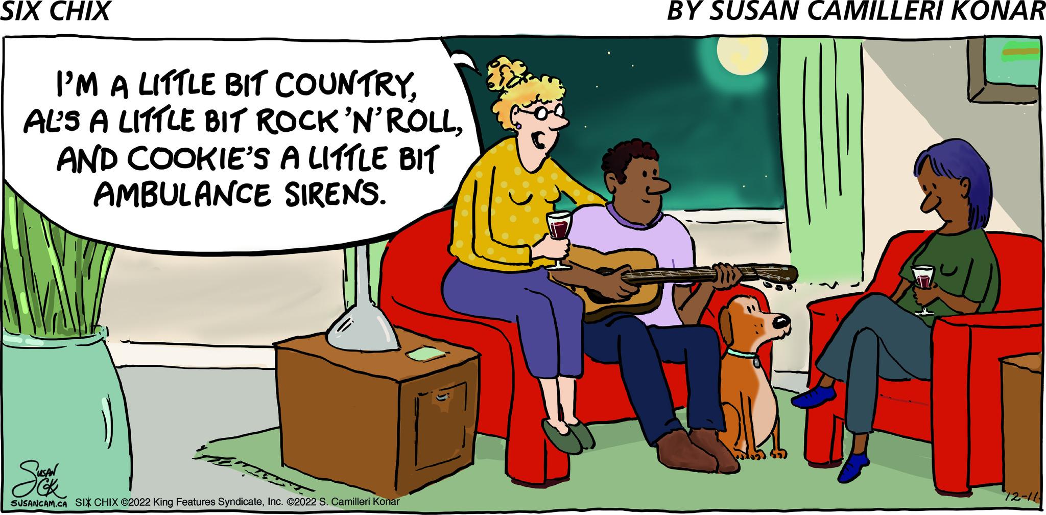 Adaptation OCR: SIX CHIX I'M A LITTLE BIT COUNTRYAND COOKIE'S A LITTLE BIT AMBULANCE SIRENS. QUSAN CK SUSANCAM.CA SIX CHIX ©2022 King Features SyndicateInc. ©2022 S. Camilleri Konar BY SUSAN CAMILLERI KONAR 172-1/ SIX CHIX I'M A LITTLE BIT COUNTRYAL'S A LITTLE BIT ROCK'N'ROLLAND COOKIE'S A LITTLE BIT AMBULANCE SIRENS . QUSAN CK SUSANCAM.CA SIX CHIX © 2022 King Features SyndicateInc. © 2022 S. Camilleri Konar BY SUSAN CAMILLERI KONAR 172-1 /
