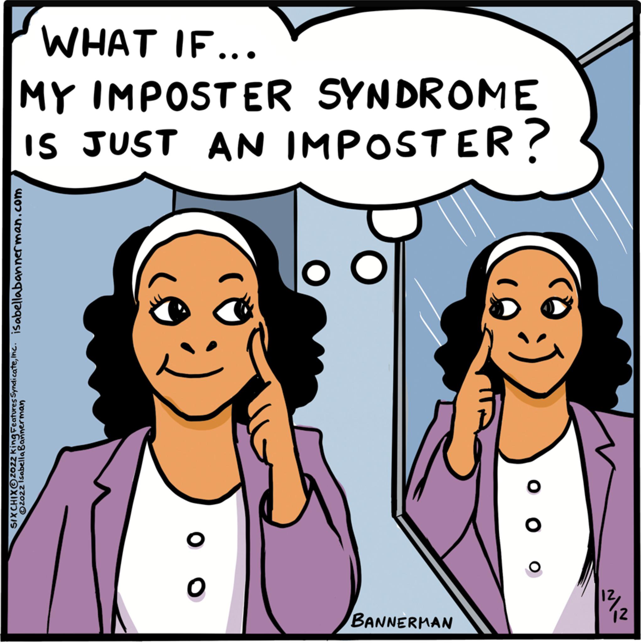 White OCR: WHAT IF... MY IMPOSTER SYNDROME IS JUST AN IMPOSTER? SIXCHIX?2022 king Features Syndicateinc. isabella bannerman.com 2022 Isabella Bannerman 00 O BANNERMAN O ? 12 WHAT IF ... MY IMPOSTER SYNDROME IS JUST AN IMPOSTER ? SIXCHIX?2022 king Features Syndicateinc . isabella bannerman.com 2022 Isabella Bannerman 00 O BANNERMAN O ? 12