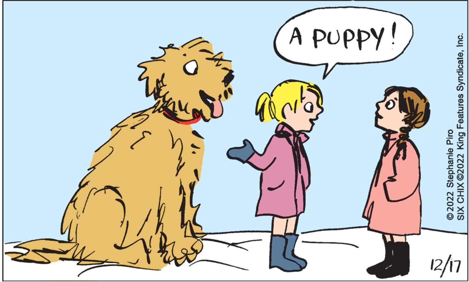 Art OCR: 12/17 b A PUPPY! ?2022 Stephanie Piro SIX CHIX ©2022 King Features SyndicateInc. 12/17 b A PUPPY ! ?2022 Stephanie Piro SIX CHIX © 2022 King Features Syndicate