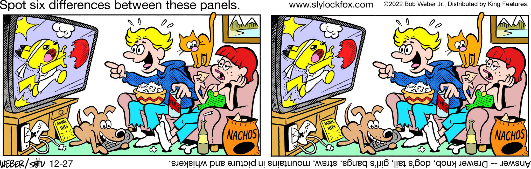 Art OCR: Spot six differences between these panels. ANIME HITS WEBER/stu 12-27 W NACHOS www.slylockfox.com ©2022 Bob Weber Jr.Distributed by King Features. ANIME HITS X W NACHOS Answer -- Drawer knobmountains in picture and whiskers. Spot six differences between these panels . ANIME HITS WEBER / stu 12-27 W NACHOS www.slylockfox.com © 2022 Bob Weber Jr.Distributed by King Features . ANIME HITS X W NACHOS Answer -- Drawer knobdog's tailgirl's bangsmountains in picture and whiskers .