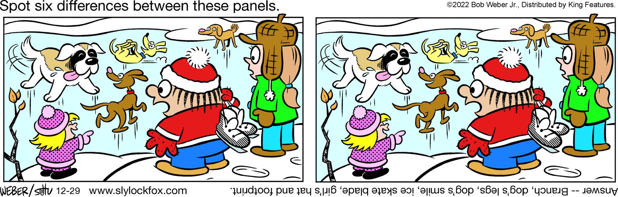 Interaction OCR: Spot six differences between these panels. WEBER/Sotu 12-29 www.slylockfox.com ©2022 Bob Weber Jr.Distributed by King Features. f Answer -- Branchgirl's hat and footprint. Spot six differences between these panels . WEBER / Sotu 12-29 www.slylockfox.com © 2022 Bob Weber Jr.Distributed by King Features . f Answer -- Branchdog's legsdog's smileice skate bladegirl's hat and footprint .