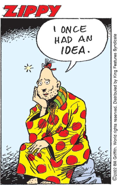 Event OCR: Awe M IDEA. HAD AN I ONCE ?2022 Bill Griffith. World rights reserved. Distributed by King Features Syndicate + WAR ZIPPY Awe M IDEA . HAD AN I ONCE ?2022 Bill Griffith . World rights reserved . Distributed by King Features Syndicate + WAR ZIPPY