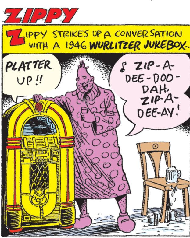 Fiction OCR: ZIPPY „IPPY STRIKES UP A CONVERSATION WITH A 1946 WURLITZER JUKEBOX.. PLATTER UP!! Hou! oo! 8 ZIP-A- DEE-DOO- DAH. ZIP-A- DEE-AY! ZIPPY „ IPPY STRIKES UP A CONVERSATION WITH A 1946 WURLITZER JUKEBOX .. PLATTER UP !! Hou ! oo ! 8 ZIP - A DEE - DOO DAH . ZIP - A DEE - AY !