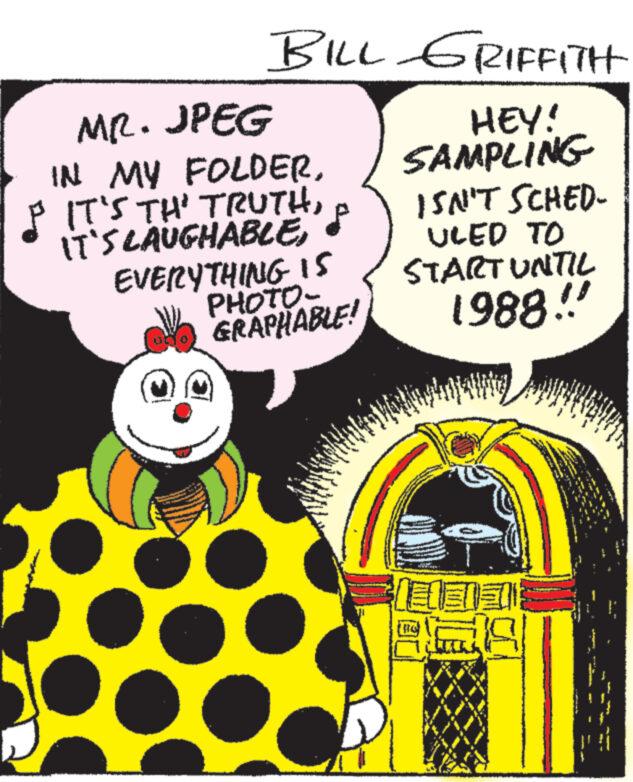 Happy OCR: BILL GRIFFITH HEY! SAMPLING MR. JPEG IN MY FOLDEREVERYTHING IS PHOTO- GRAPHABLE! www www W ? ISN'T SCHED- ULED TO START UNTIL 1988.!! ! FELI www * 20 19 BILL GRIFFITH HEY ! SAMPLING MR . JPEG IN MY FOLDER& IT'S TH ' TRUTHIT'S LAUGHABLEEVERYTHING IS PHOTO GRAPHABLE ! www www W ? ISN'T SCHED ULED TO START UNTIL 1988 . !! ! FELI www * 20 19