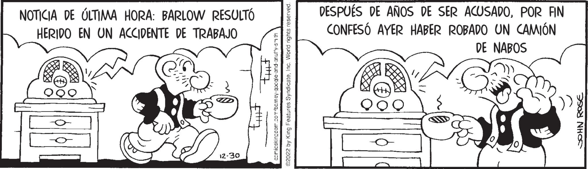 Parallel OCR: NOTICIA DE ÚLTIMA HORA: BARLOW RESULTÓ HERIDO EN UN ACCIDENTE DE TRABAJO 12-30 Ittt1 thit comicskingcom.com/barney-google-and-snuffy-smth @2022 by King Features SyndicateInc. World rights reserved. DESPUÉS DE AÑOS DE SER ACUSADOPOR FIN CONFESÓ AYER HABER ROBADO UN CAMIÓN DE NABOS (2) JOHN ROSE NOTICIA DE ÚLTIMA HORA : BARLOW RESULTÓ HERIDO EN UN ACCIDENTE DE TRABAJO 12-30 Ittt1 thit comicskingcom.com/barney-google-and-snuffy-smth @ 2022 by King Features SyndicateInc. World rights reserved . DESPUÉS DE AÑOS DE SER ACUSADOPOR FIN CONFESÓ AYER HABER ROBADO UN CAMIÓN DE NABOS ( 2 ) JOHN ROSE
