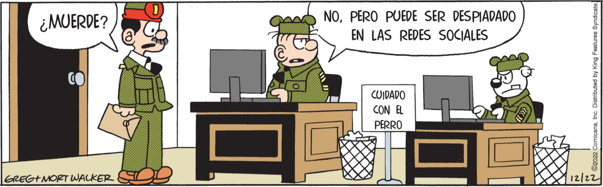Font OCR: ¿MUERDE? GREG+MORT WALKER (?) NOPERO PUEDE SER DESPIADADO EN LAS REDES SOCIALES CUIDADO CON EL PERRO ©2022 ComicanaInc. Distributed by King Features Syndicate 12/22 ¿ MUERDE ? GREG + MORT WALKER ( ? ) NOPERO PUEDE SER DESPIADADO EN LAS REDES SOCIALES CUIDADO CON EL PERRO © 2022 ComicanaInc. Distributed by King Features Syndicate 12/22
