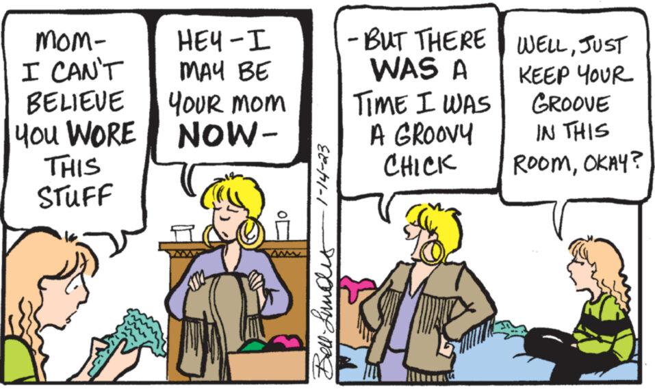 Conversation OCR: mom- I CAN'T BELIEVE You WORE THIS STUFF HEY-I MAY BE YOUR MOM NOW- E8-A1-1 Bell- Lundis -BUT THERE WAS A TIME I WAS A GROOVY CHICK WELLJUST KEEP YOUR GROOVE IN THIS ROOMOKAY? mom I CAN'T BELIEVE You WORE THIS STUFF HEY - I MAY BE YOUR MOM NOW E8 - A1-1 Bell- Lundis -BUT THERE WAS A TIME I WAS A GROOVY CHICK WELLJUST KEEP YOUR GROOVE IN THIS ROOMOKAY ?