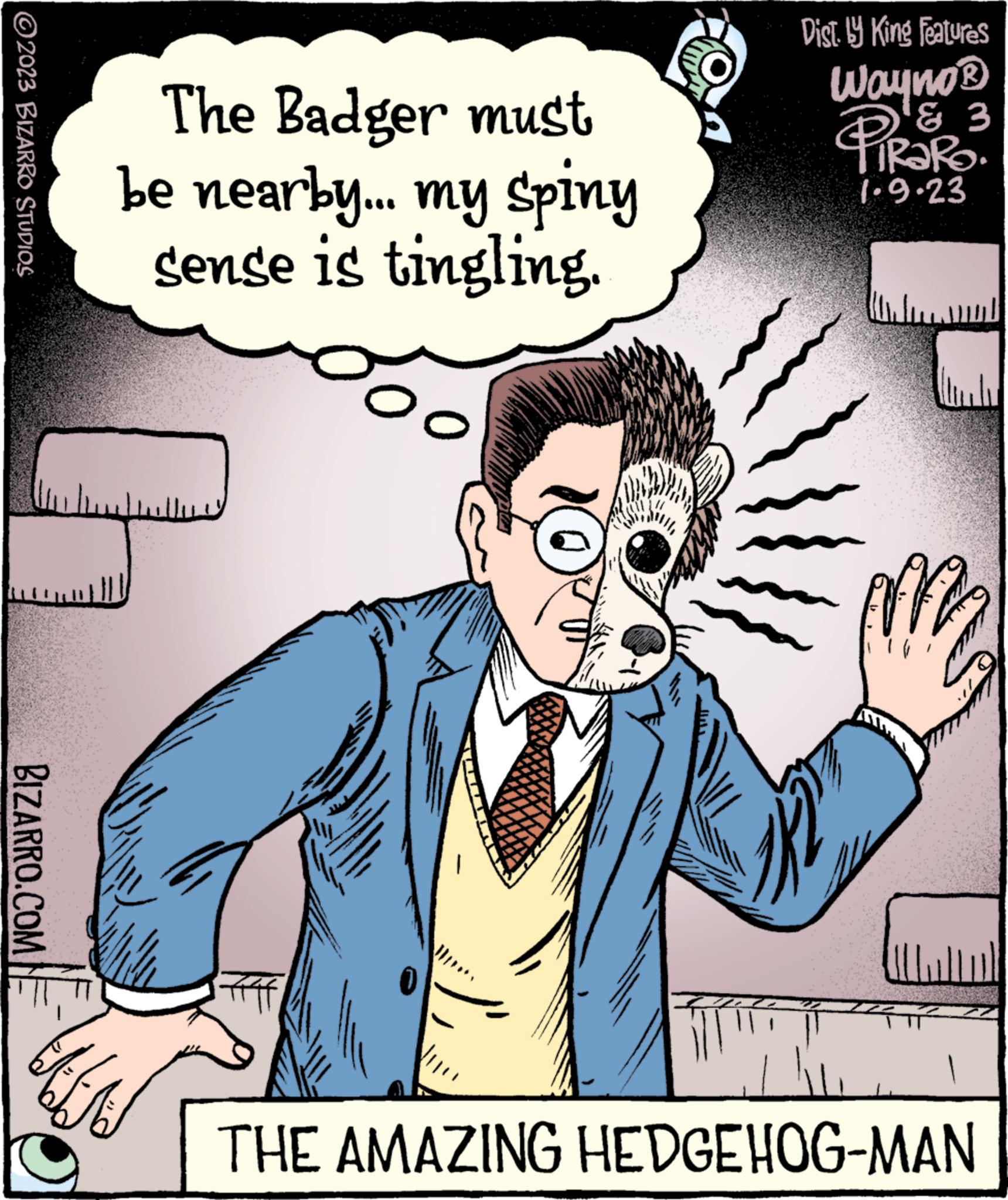 Happy OCR: 2023 BIZARRO STUDIOS BIZARRO.COM The Badger must be nearby.... my spiny sense is tingling. th thuy 0 Dist. by King Features Wayno? ? 3 PiRaRo 1.9.23 THE AMAZING HEDGEHOG-MAN 2023 BIZARRO STUDIOS BIZARRO.COM The Badger must be nearby .... my spiny sense is tingling . th thuy 0 Dist . by King Features Wayno? ? 3 PiRaRo 1.9.23 THE AMAZING HEDGEHOG - MAN