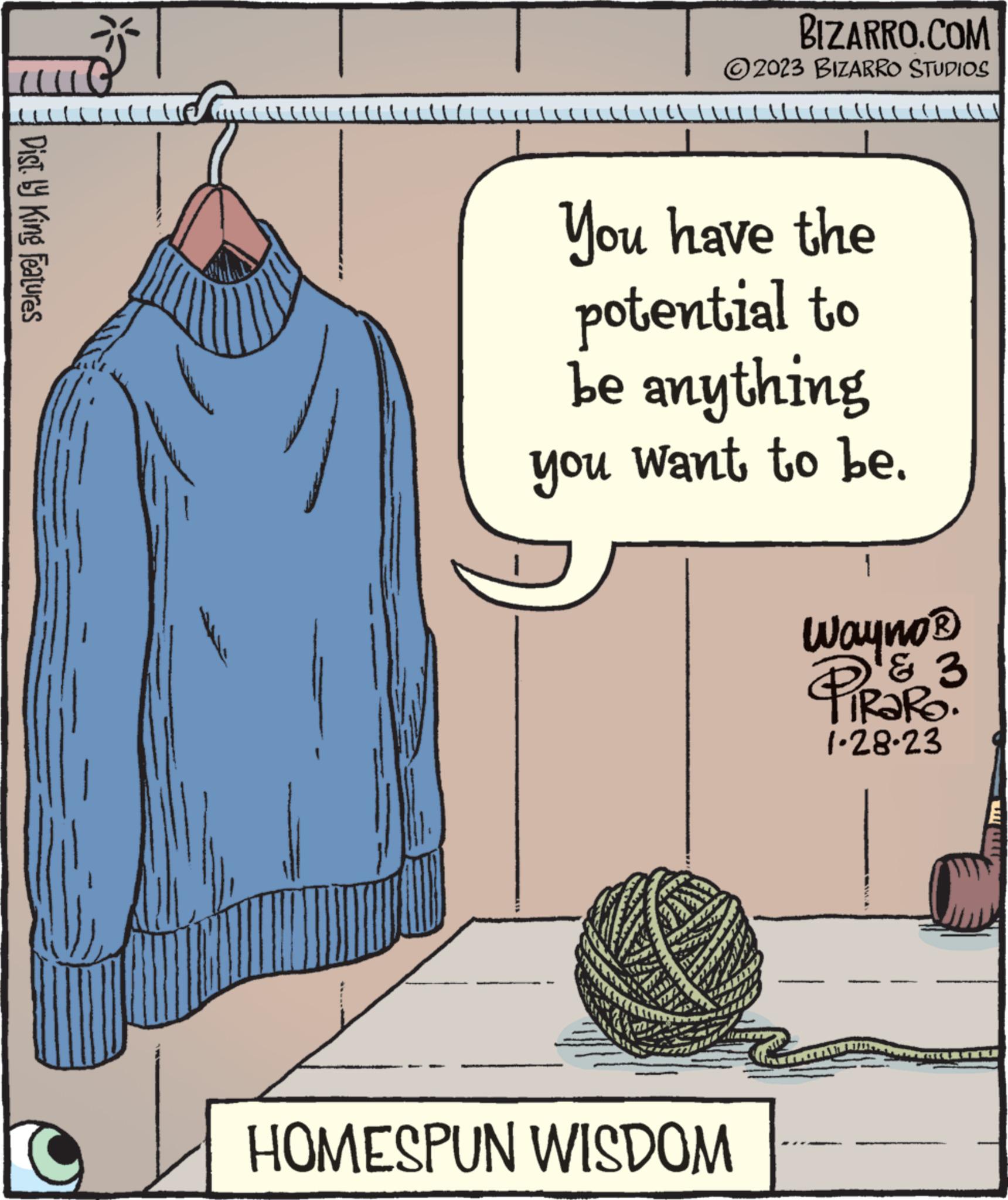 Pattern OCR: LLLLLLICCIO Dist by King Features BIZARRO.COM ?2023 BIZARRO STUDIOS You have the potential to be anything you want to be. HOMESPUN WISDOM Wayno ? & 3 RaRo. 1.28-23 LLLLLLICCIO Dist by King Features BIZARRO.COM ?2023 BIZARRO STUDIOS You have the potential to be anything you want to be . HOMESPUN WISDOM Wayno ? & 3 RaRo . 1.28-23