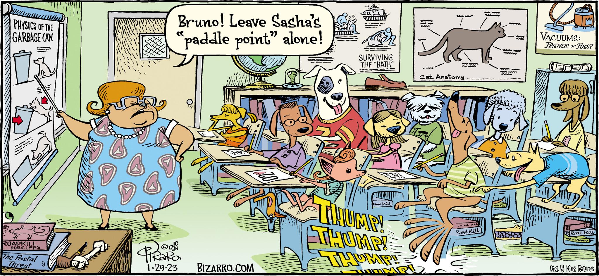 Art OCR: PHYSICS OF THE GARBAGE CAN ROADKILL RECIPES THE The Postal Threat Bruno! Leave Sasha's "paddle point” alone! ODIO PRORO. 1.29.23 BIZARRO.COM MILARLA 1113842 SURVIVING THE "BATH" THUMP! THUMP! THOMP Pour kill. TAAMAAN MM www wwww Mw Howan Cat Anatomy Tawell w Road Kill www.www wwwwww VACUUMS: M FRIENDS or FOES? WENDA T Road Kill Dist. y King Features PHYSICS OF THE GARBAGE CAN ROADKILL RECIPES THE The Postal Threat Bruno ! Leave Sasha's " paddle point ” alone ! ODIO PRORO . 1.29.23 BIZARRO.COM MILARLA 1113842 SURVIVING THE " BATH " THUMP ! THUMP ! THOMP Pour kill . TAAMAAN MM www wwww Mw Howan Cat Anatomy Tawell w Road Kill www.www wwwwww VACUUMS : M FRIENDS or FOES ? WENDA T Road Kill Dist . y King Features