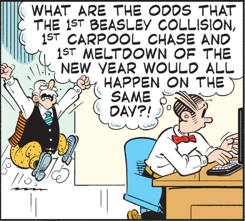 Fiction OCR: WHAT ARE THE ODDS THAT THE 1ST BEASLEY COLLISION1ST CARPOOL CHASE AND 1ST MELTDOWN OF THE NEW YEAR WOULD ALL HAPPEN ON THE SAME DAY?! 110 O Cas WHAT ARE THE ODDS THAT THE 1ST BEASLEY COLLISION1ST CARPOOL CHASE AND 1ST MELTDOWN OF THE NEW YEAR WOULD ALL HAPPEN ON THE SAME DAY ?! 110 O Cas