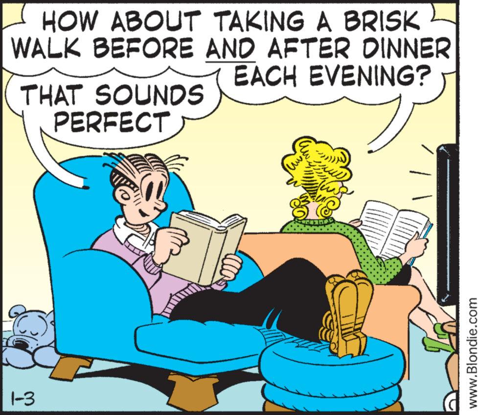 Font OCR: HOW ABOUT TAKING A BRISK WALK BEFORE AND AFTER DINNER EACH EVENING? THAT SOUNDS PERFECT 1-3 R www.Blondie.com HOW ABOUT TAKING A BRISK WALK BEFORE AND AFTER DINNER EACH EVENING ? THAT SOUNDS PERFECT 1-3 R www.Blondie.com