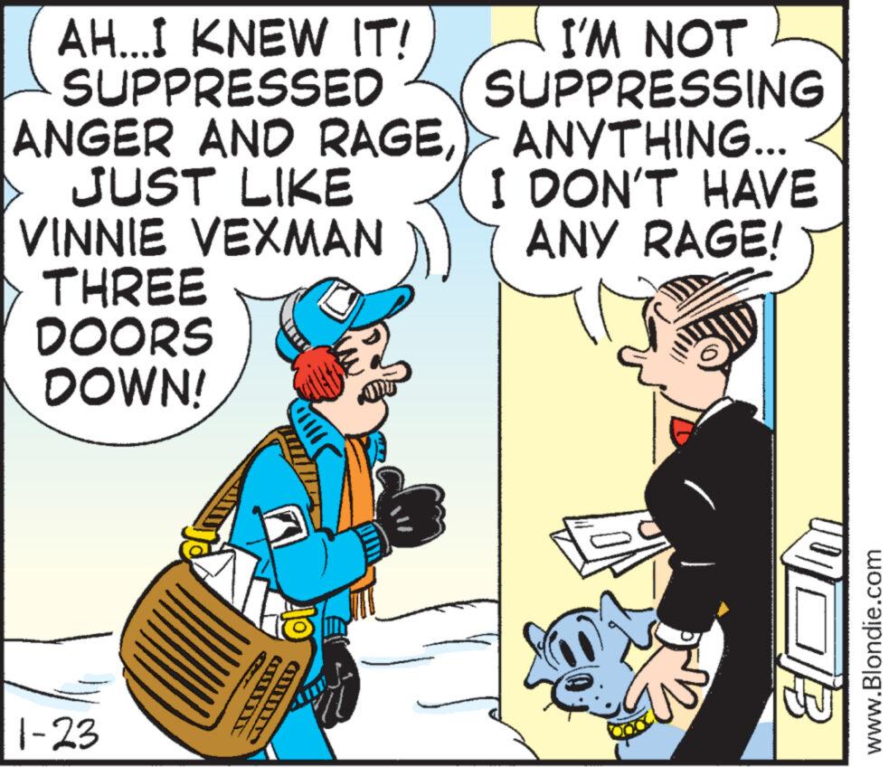 Illustration OCR: AH...I KNEW IT! SUPPRESSED I'M NOT SUPPRESSING ANGER AND RAGEANYTHING... JUST LIKE I DON'T HAVE ANY RAGE! VINNIE VEXMAN THREE DOORS DOWN! 1-23 TDD COUNT B www.Blondie.com AH ... I KNEW IT ! SUPPRESSED I'M NOT SUPPRESSING ANGER AND RAGEANYTHING ... JUST LIKE I DON'T HAVE ANY RAGE ! VINNIE VEXMAN THREE DOORS DOWN ! 1-23 TDD COUNT B www.Blondie.com