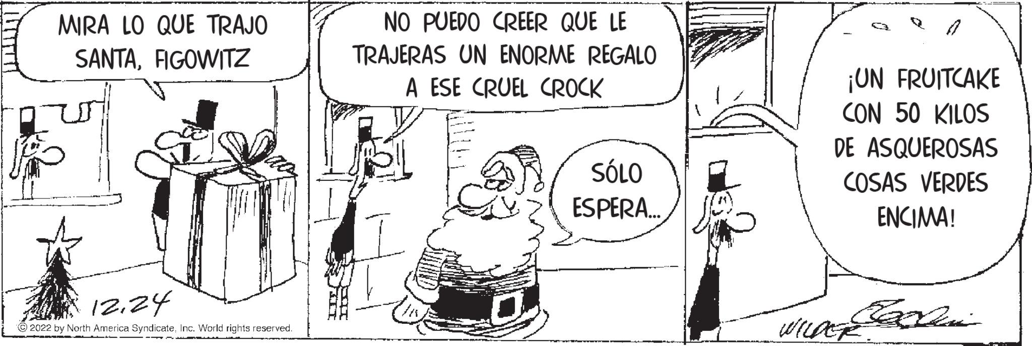 Sharing OCR: "T" STY MIRA LO QUE TRAJO SANTAFIGOWITZ 1224 ?2022 by North America SyndicateInc. World rights reserved. NO PUEDO CREER QUE LE TRAJERAS UN ENORME REGALO A ESE CRUEL CROCK SÓLO ESPERA... ¡UN FRUITCAKE CON 50 KILOS DE ASQUEROSAS COSAS VERDES ENCIMA! WILDER " T " STY MIRA LO QUE TRAJO SANTAFIGOWITZ 1224 ?2022 by North America SyndicateInc. World rights reserved . NO PUEDO CREER QUE LE TRAJERAS UN ENORME REGALO A ESE CRUEL CROCK SÓLO ESPERA ... ¡ UN FRUITCAKE CON 50 KILOS DE ASQUEROSAS COSAS VERDES ENCIMA ! WILDER