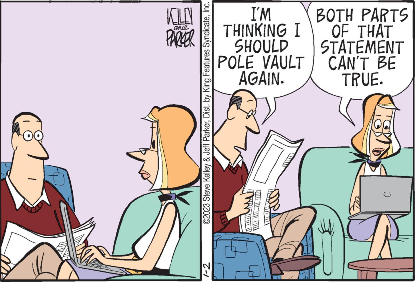 Event OCR: KILL PARKER and ©2023 Steve Kelley & Jeff ParkerInc. 1-2 I'M THINKING I SHOULD POLE VAULT AGAIN. BOTH PARTS OF THAT STATEMENT CAN'T BE TRUE. 0 KILL PARKER and © 2023 Steve Kelley & Jeff ParkerDist . by King Features SyndicateInc. 1-2 I'M THINKING I SHOULD POLE VAULT AGAIN . BOTH PARTS OF THAT STATEMENT CAN'T BE TRUE . 0