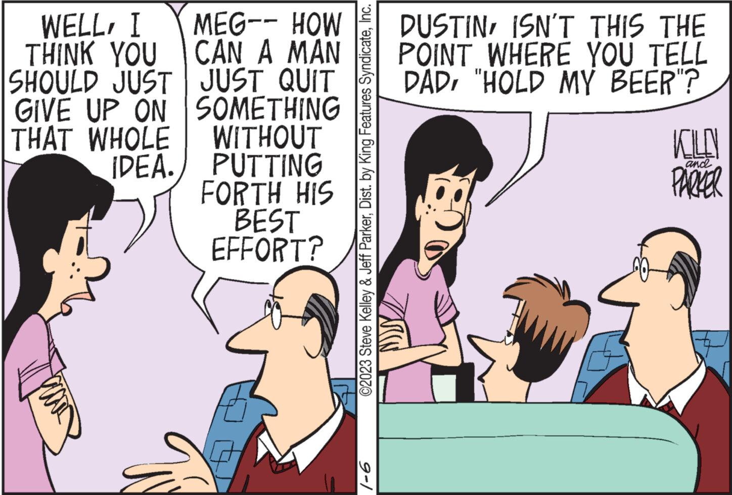 Gesture OCR: WELLI THINK YOU MEG-- HOW CAN A MAN JUST QUIT SHOULD JUST GIVE UP ON SOMETHING THAT WHOLE IDEA. WITHOUT PUTTING FORTH HIS BEST EFFORT? S ©2023 Steve Kelley & Jeff ParkerInc. 9-1 DUSTINISN'T THIS THE POINT WHERE YOU TELL DAD"HOLD MY BEER"? KILL and PARKER WELLI THINK YOU MEG-- HOW CAN A MAN JUST QUIT SHOULD JUST GIVE UP ON SOMETHING THAT WHOLE IDEA . WITHOUT PUTTING FORTH HIS BEST EFFORT ? S © 2023 Steve Kelley & Jeff ParkerDist . by King Features SyndicateInc. 9-1 DUSTINISN'T THIS THE POINT WHERE YOU TELL DAD" HOLD MY BEER " ? KILL and PARKER