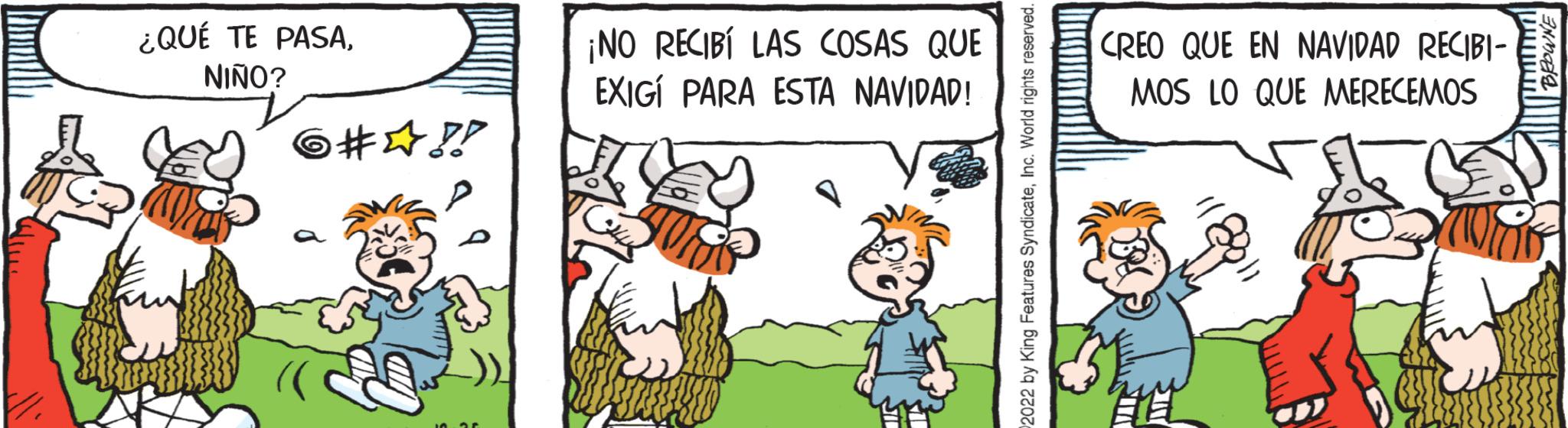 Adaptation OCR: ¿QUÉ TE PASANIÑO? 6#?!! ¡NO RECIBÍ LAS COSAS QUE EXIGI PARA ESTA NAVIDAD! 2022 by King Features SyndicateInc. World rights reserved. CREO QUE EN NAVIDAD RECIBI- MOS LO QUE MERECEMOS www BROWNE ¿ QUÉ TE PASANIÑO ? 6 # ? !! ¡ NO RECIBÍ LAS COSAS QUE EXIGI PARA ESTA NAVIDAD ! 2022 by King Features SyndicateInc. World rights reserved . CREO QUE EN NAVIDAD RECIBI MOS LO QUE MERECEMOS www BROWNE