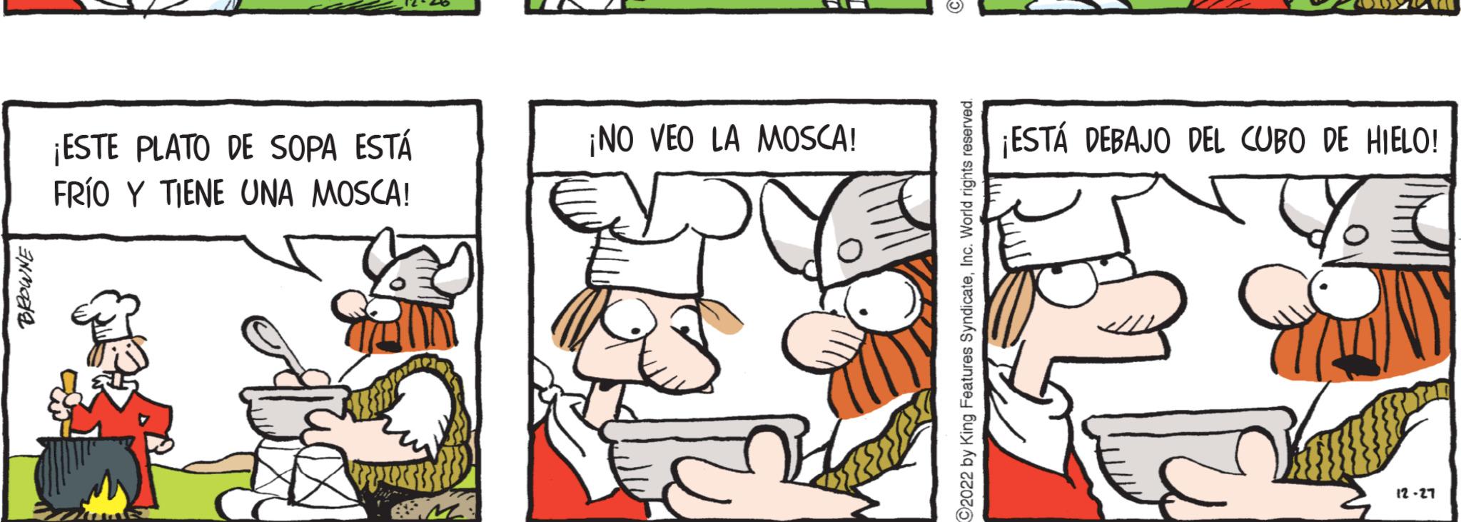 Fictional character OCR: BROWNE ¡ESTE PLATO DE SOPA ESTÁ FRÍO Y TIENE UNA MOSCA! M ¡NO VEO LA MOSCA! y ?2022 by King Features SyndicateInc. World rights reserved. ¡ESTÁ DEBAJO DEL CUBO DE HIELO! ?? ?? ?? 12-27 BROWNE ¡ ESTE PLATO DE SOPA ESTÁ FRÍO Y TIENE UNA MOSCA ! M ¡ NO VEO LA MOSCA ! y ?2022 by King Features SyndicateInc. World rights reserved . ¡ ESTÁ DEBAJO DEL CUBO DE HIELO ! ?? ?? ?? 12-27