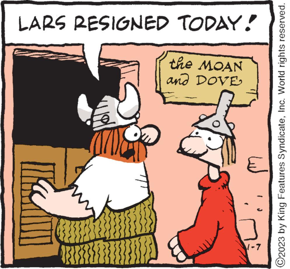 Art OCR: LARS RESIGNED TODAY! }}} {}}} the MOAN and DOVE ??? 1-7 ?2023 by King Features SyndicateInc. World rights reserved. LARS RESIGNED TODAY ! } } } { } } } the MOAN and DOVE ??? 1-7 ?2023 by King Features SyndicateInc. World rights reserved .