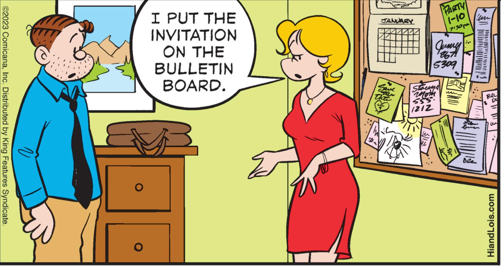 Interaction OCR: ©2023 ComicanaInc. Distributed by King Features Syndicate. O I PUT THE INVITATION ON THE BULLETIN BOARD. JANUARY Save PARTY 1-10 7:30pm Jenny 5309 Stacey's mom 555. 1212 ww Dla - *|||| BAL HiandLois.com © 2023 ComicanaInc. Distributed by King Features Syndicate . O I PUT THE INVITATION ON THE BULLETIN BOARD . JANUARY Save PARTY 1-10 7:30 pm Jenny 5309 Stacey's mom 555 . 1212 ww Dla - * |||| BAL HiandLois.com