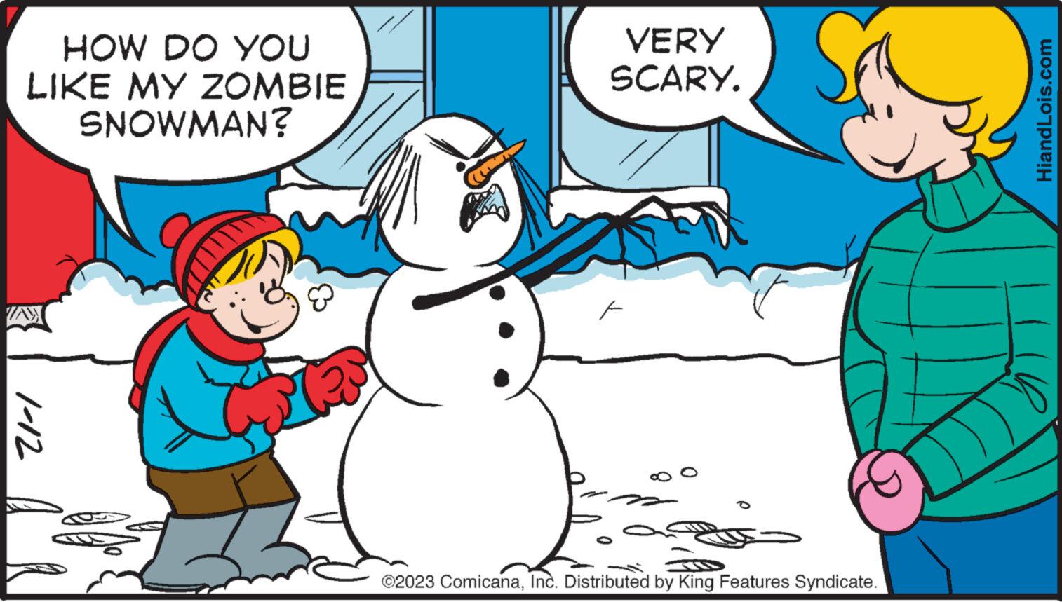 Organism OCR: HOW DO YOU LIKE MY ZOMBIE SNOWMAN? 1-12 P VERY SCARY. F ©2023 ComicanaInc. Distributed by King Features Syndicate. HiandLois.com HOW DO YOU LIKE MY ZOMBIE SNOWMAN ? 1-12 P VERY SCARY . F © 2023 ComicanaInc. Distributed by King Features Syndicate . HiandLois.com