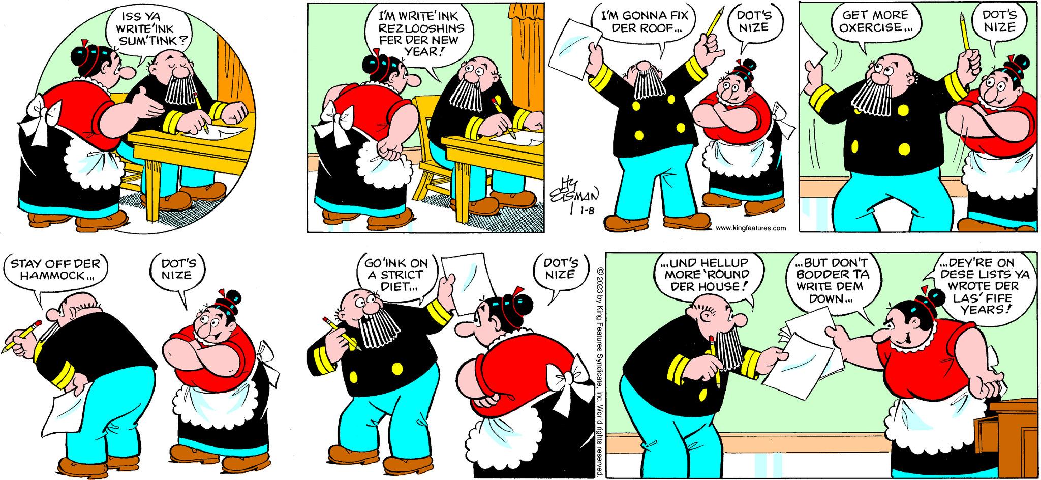 Fictional character OCR: STAY OFF DER HAMMOCK... ISS YA WRITE'INK SUM TINK? DOT'S NIZE I'M WRITE INK REZLOOSHINS FER DER NEW YEAR! GO'INK ON A STRICT DIET... EISMAN | 1-8 DOT'S NIZE I'M GONNA FIX DER ROOF... DOT'S NIZE www.kingfeatures.com ...UND HELLUP MORE 'ROUND DER HOUSE! GET MORE OXERCISE... ...BUT DON'T BODDER TA WRITE DEM DOWN... DOT'S NIZE ...DEY'RE ON DESE LISTS YA WROTE DER LAS' FIFE YEARS! STAY OFF DER HAMMOCK ... ISS YA WRITE'INK SUM TINK ? DOT'S NIZE I'M WRITE INK REZLOOSHINS FER DER NEW YEAR ! GO'INK ON A STRICT DIET ... EISMAN | 1-8 DOT'S NIZE I'M GONNA FIX DER ROOF ... DOT'S NIZE www.kingfeatures.com ... UND HELLUP MORE ' ROUND DER HOUSE ! GET MORE OXERCISE ... ... BUT DON'T BODDER TA WRITE DEM DOWN ... DOT'S NIZE ... DEY'RE ON DESE LISTS YA WROTE DER LAS ' FIFE YEARS !