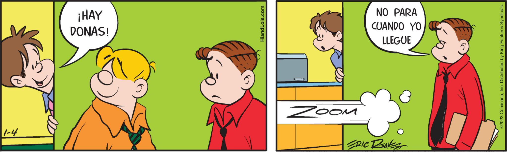Interaction OCR: 1-4 ¡HAY DONAS! HiandLois.com - Zoom NO PARA CUANDO YO LLEGUE ERIC REAKS 5 ©2023 ComicanaInc. Distributed by King Features Syndicate. 1-4 ¡ HAY DONAS ! HiandLois.com - Zoom NO PARA CUANDO YO LLEGUE ERIC REAKS 5 © 2023 ComicanaInc. Distributed by King Features Syndicate .