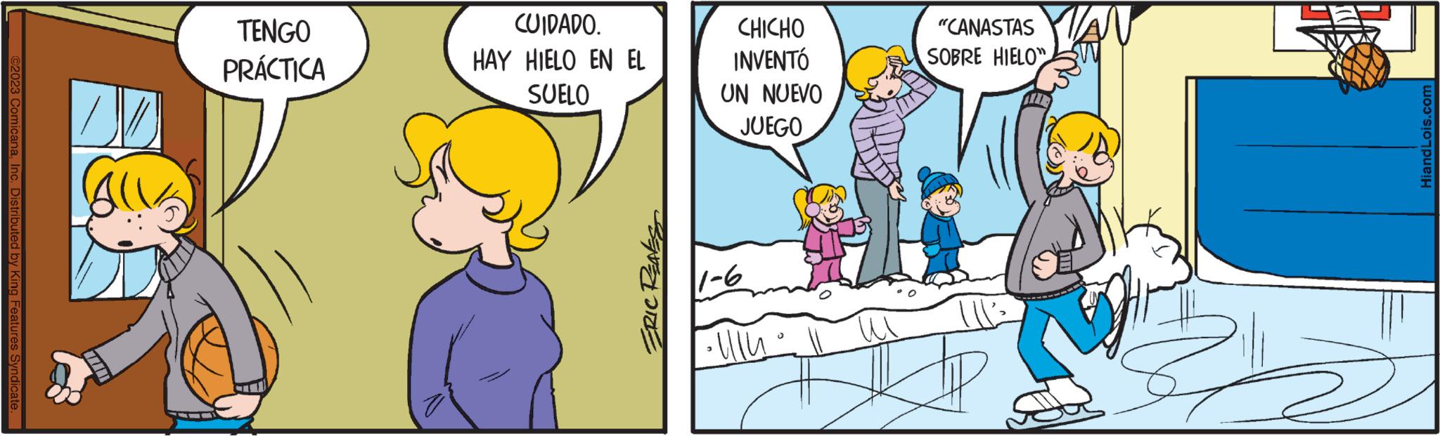 Adaptation OCR: ©2023 ComicanaInc. Distributed by King Features Syndicate. V Alls TENGO PRÁCTICA CUIDADO. HAY HIELO EN EL SUELO ERIC REAKS CHICHO INVENTÓ UN NUEVO JUEGO 9-1 "CANASTAS SOBRE HIELO" HiandLois.com © 2023 ComicanaInc. Distributed by King Features Syndicate . V Alls TENGO PRÁCTICA CUIDADO . HAY HIELO EN EL SUELO ERIC REAKS CHICHO INVENTÓ UN NUEVO JUEGO 9-1 " CANASTAS SOBRE HIELO " HiandLois.com