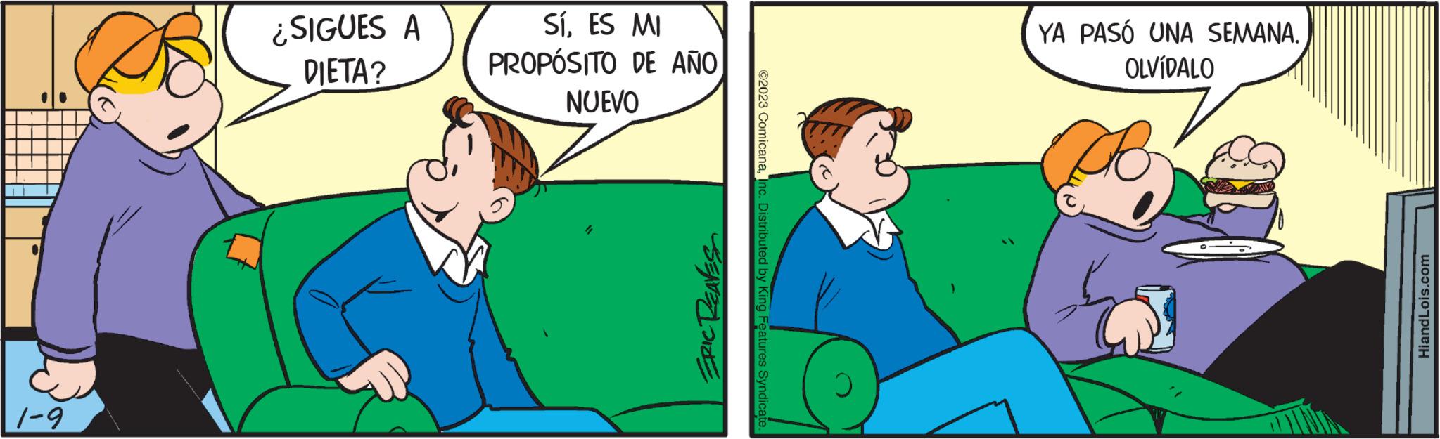 Adaptation OCR: 1-9 ¿SIGUES A DIETA? SÍES MI PROPÓSITO DE AÑONUEVO 4 ERIC REAVES ?2023 ComicanaInc. Distributed by King Features Syndicate. YA PASÓ UNA SEMANA. OLVÍDALO HiandLois.com 1-9 ¿ SIGUES A DIETA ? SÍES MI PROPÓSITO DE AÑONUEVO 4 ERIC REAVES ?2023 ComicanaInc. Distributed by King Features Syndicate . YA PASÓ UNA SEMANA . OLVÍDALO HiandLois.com