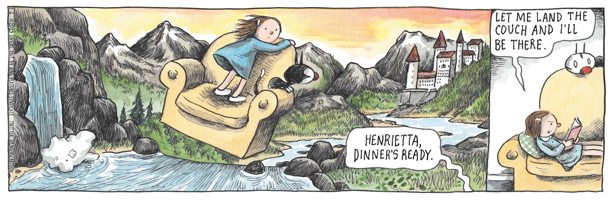 Landscape OCR: 1-6 2023 LINIERSBY KING FEATURES SYNDICATE TWITTER: @LINIERSCARTOON MAY 'n m My min HENRIETTADINNER'S READY. LET ME LAND THE COUCH AND I'LL BE THERE. ??? 1-6 2023 LINIERSBY KING FEATURES SYNDICATE TWITTER : @LINIERSCARTOON MAY ' n m My min HENRIETTADINNER'S READY . LET ME LAND THE COUCH AND I'LL BE THERE . ???