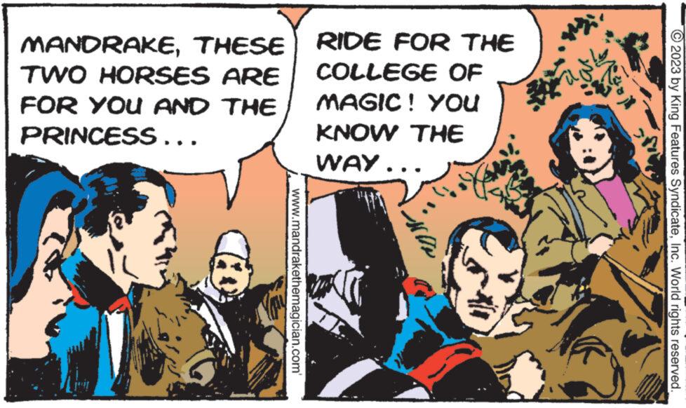 Comics OCR: MANDRAKETHESE TWO HORSES ARE FOR YOU AND THE PRINCESS... www.mandrakethemagician.com' RIDE FOR THE COLLEGE OF MAGIC! YOU KNOW THE WAY... © 2023 by King Features SyndicateInc. World rights reserved. MANDRAKETHESE TWO HORSES ARE FOR YOU AND THE PRINCESS ... www.mandrakethemagician.com ' RIDE FOR THE COLLEGE OF MAGIC ! YOU KNOW THE WAY ... © 2023 by King Features SyndicateInc. World rights reserved .