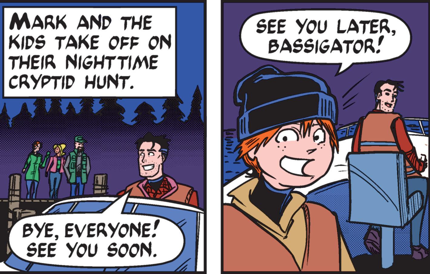 Fiction OCR: MARK AND THE KIDS TAKE OFF ON THEIR NIGHT TIME CRYPTID HUNT. ww S.D. BYEEVERYONE! SEE YOU SOON. SEE YOU LATERBASSIGATOR! HIND MARK AND THE KIDS TAKE OFF ON THEIR NIGHT TIME CRYPTID HUNT . ww S.D. BYEEVERYONE ! SEE YOU SOON . SEE YOU LATERBASSIGATOR ! HIND