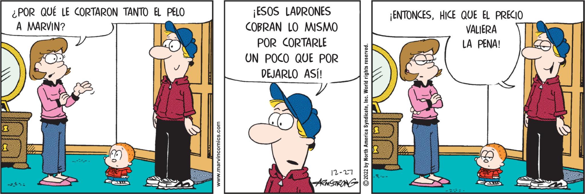 Line OCR: ¿POR QUÉ LE CORTARON TANTO EL PELO A MARVIN? AT THE CE www.marvincomics.com ¡ESOS LADRONES COBRAN LO MISMO POR CORTARLE UN POCO QUE POR DEJARLO ASÍ! 12-27 ARMSTRONG ?2022 by North America SyndicateInc. World rights reserved. ¡ENTONCESHICE QUE EL PRECIO VALIERA LA PENA! ¿ POR QUÉ LE CORTARON TANTO EL PELO A MARVIN ? AT THE CE www.marvincomics.com ¡ ESOS LADRONES COBRAN LO MISMO POR CORTARLE UN POCO QUE POR DEJARLO ASÍ ! 12-27 ARMSTRONG ?2022 by North America SyndicateInc. World rights reserved . ¡ ENTONCESHICE QUE EL PRECIO VALIERA LA PENA !