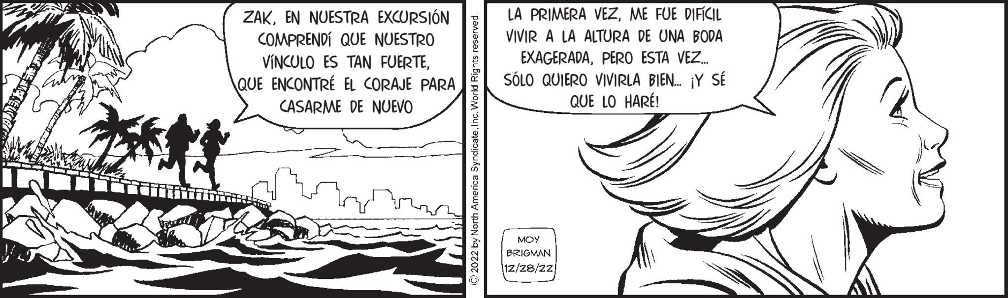 Sharing OCR: ZAKEN NUESTRA EXCURSIÓN COMPRENDÍ QUE NUESTRO VÍNCULO ES TAN FUERTEQUE ENCONTRÉ EL CORAJE PARA CASARME DE NUEVO ?2022 by North America SyndicateInc. World Rights reserved. LA PRIMERA VEZME FUE DIFÍCIL VIVIR A LA ALTURA DE UNA BODA EXAGERADAPERO ESTA VEZ... SÓLO QUIERO VIVIRLA BIEN... ¡Y SÉ QUE LO HARÉ! MOY BRIGMAN 12/28/22 ZAKEN NUESTRA EXCURSIÓN COMPRENDÍ QUE NUESTRO VÍNCULO ES TAN FUERTEQUE ENCONTRÉ EL CORAJE PARA CASARME DE NUEVO ?2022 by North America SyndicateInc. World Rights reserved . LA PRIMERA VEZME FUE DIFÍCIL VIVIR A LA ALTURA DE UNA BODA EXAGERADAPERO ESTA VEZ ... SÓLO QUIERO VIVIRLA BIEN ... ¡ Y SÉ QUE LO HARÉ ! MOY BRIGMAN 12/28/22