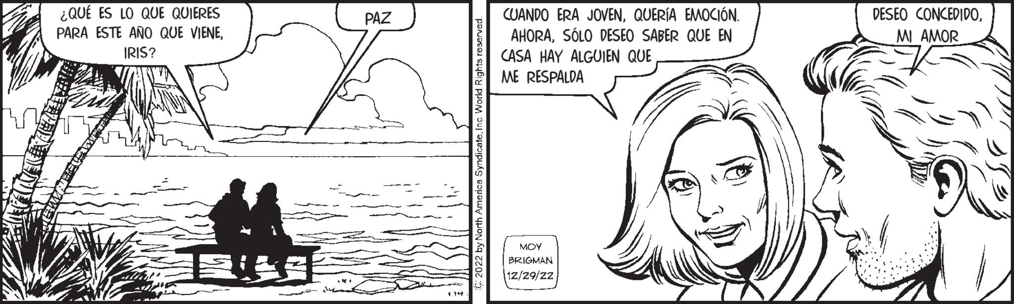 Jaw OCR: ¿QUÉ ES LO QUE QUIERES PARA ESTE AÑO QUE VIENEIRIS? PAZ 034 C2022 by North America SyndicateInc. World Rights reserved. CUANDO ERA JOVENQUERÍA EMOCIÓN. AHORASÓLO DESEO SABER QUE EN CASA HAY ALGUIEN QUE ME RESPALDA MOY BRIGMAN 12/29/22 DESEO CONCEDIDOMI AMOR ¿ QUÉ ES LO QUE QUIERES PARA ESTE AÑO QUE VIENEIRIS ? PAZ 034 C2022 by North America SyndicateInc. World Rights reserved . CUANDO ERA JOVENQUERÍA EMOCIÓN . AHORASÓLO DESEO SABER QUE EN CASA HAY ALGUIEN QUE ME RESPALDA MOY BRIGMAN 12/29/22 DESEO CONCEDIDOMI AMOR