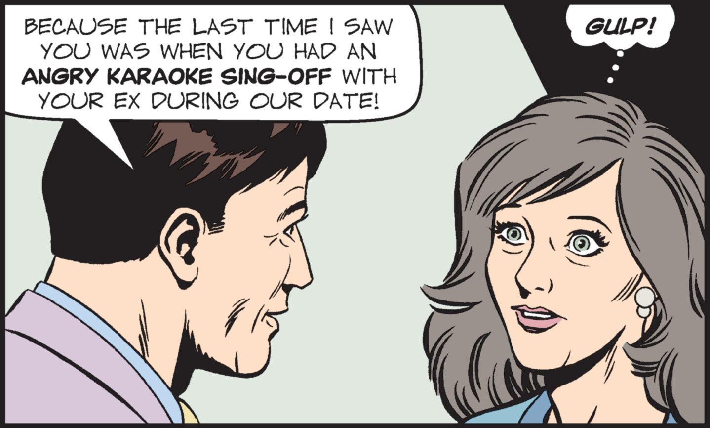 Vertebrate OCR: BECAUSE THE LAST TIME I SAW YOU WAS WHEN YOU HAD AN ANGRY KARAOKE SING-OFF WITH YOUR EX DURING OUR DATE! GULP! BECAUSE THE LAST TIME I SAW YOU WAS WHEN YOU HAD AN ANGRY KARAOKE SING - OFF WITH YOUR EX DURING OUR DATE ! GULP !