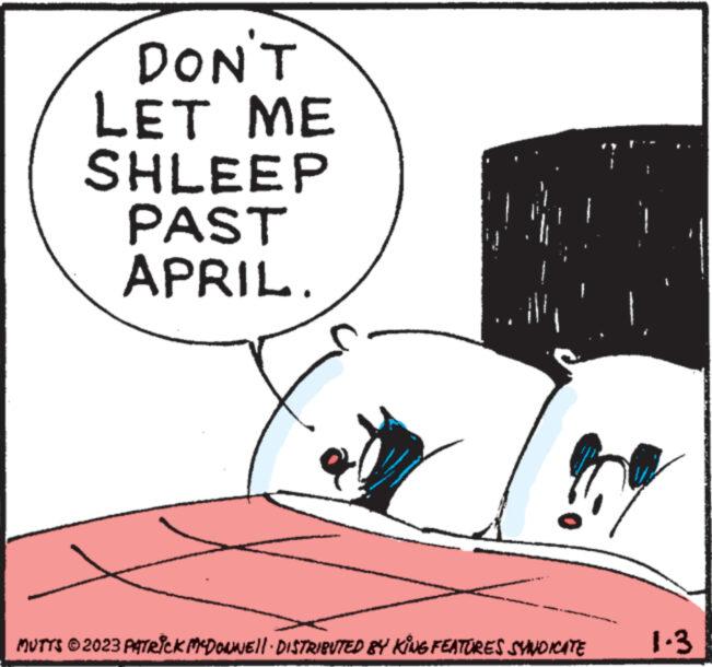 Happy OCR: DON'T LET ME SHLEEP PAST APRIL. *** www. to MUTTS © 2023 PATRICK MCDONNELL · DISTRIBUTED BY KING FEATURES SYNDICATE + 1.3 DON'T LET ME SHLEEP PAST APRIL . *** www . to MUTTS © 2023 PATRICK MCDONNELL · DISTRIBUTED BY KING FEATURES SYNDICATE + 1.3