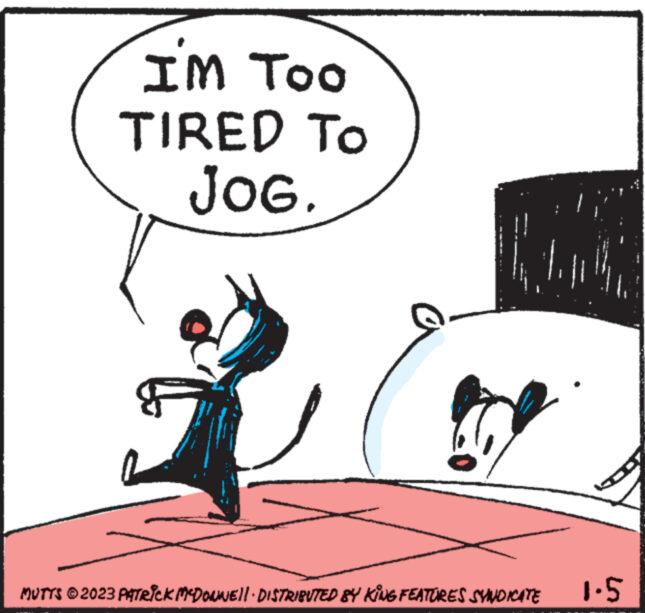 Pleased OCR: I'M TOO TIRED TO JOG. wwwwwww wwww MUTTS © 2023 PATRICK MCDONNELL · DISTRIBUTED BY KING FEATURES SYNDICATE 1.5 I'M TOO TIRED TO JOG . wwwwwww wwww MUTTS © 2023 PATRICK MCDONNELL · DISTRIBUTED BY KING FEATURES SYNDICATE 1.5