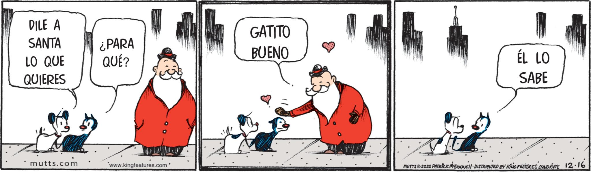 Rectangle OCR: DILE A SANTA LO QUE QUIERES mutts.com ¿PARA QUÉ? www.kingfeatures.com " GATITO BUENO ÉL LO SABE MUTYS 2022 PATRICK M4DOUWE'll · DISTRIBUTED BY KING FEATURES SYNDICATE 12.16 DILE A SANTA LO QUE QUIERES mutts.com ¿ PARA QUÉ ? www.kingfeatures.com " GATITO BUENO ÉL LO SABE MUTYS 2022 PATRICK M4DOUWE'll · DISTRIBUTED BY KING FEATURES SYNDICATE 12.16