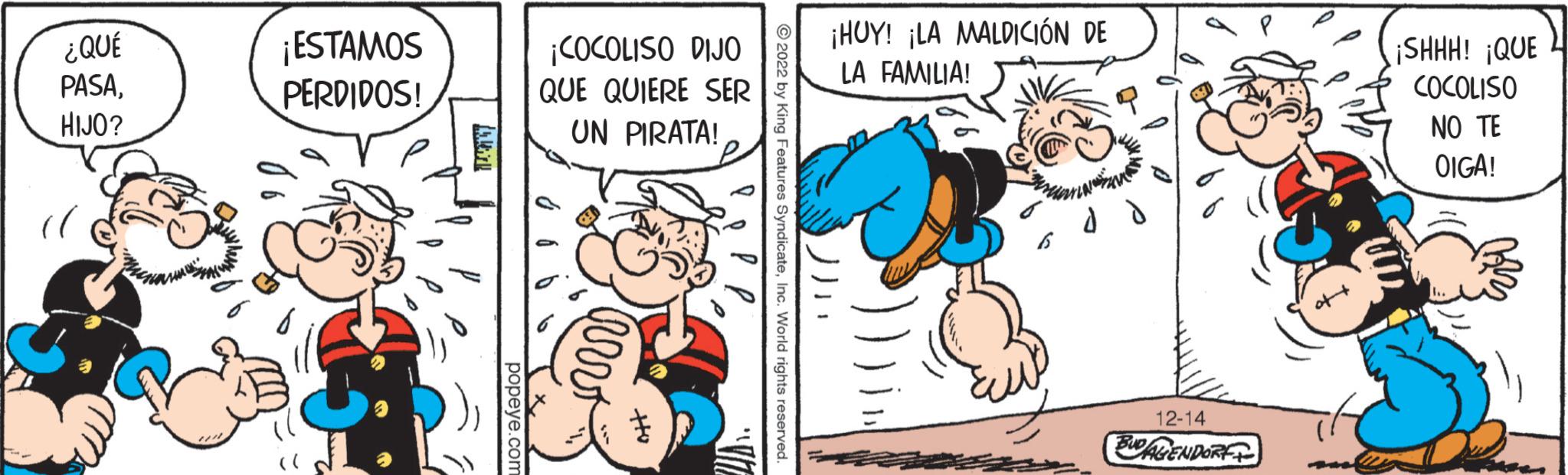 Humour OCR: ¿QUÉ PASAHIJO? (( ¡ESTAMOS PERDIDOS! popeye.com ¡COCOLISO DIJO QUE QUIERE SER UN PIRATA! Arv ott CUN. 2022 by King Features SyndicateInc. World rights reserved. ¡HOY! ¡LA MALDICIÓN DE LA FAMILIA! 12-14 BUD AGENDORF ¡SHHH! ¡QUE COCOLISO NO TE OIGA! ¿ QUÉ PASAHIJO ? ( ( ¡ ESTAMOS PERDIDOS ! popeye.com ¡ COCOLISO DIJO QUE QUIERE SER UN PIRATA ! Arv ott CUN . 2022 by King Features SyndicateInc. World rights reserved . ¡ HOY ! ¡ LA MALDICIÓN DE LA FAMILIA ! 12-14 BUD AGENDORF ¡ SHHH ! ¡ QUE COCOLISO NO TE OIGA !
