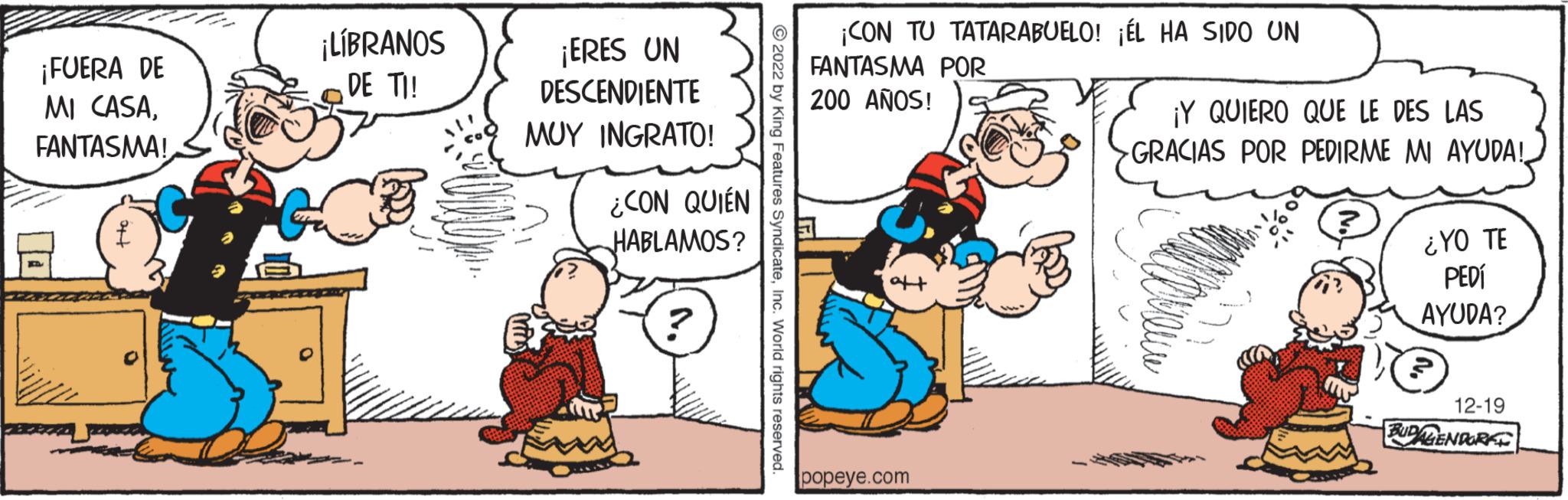 Font OCR: ¡FUERA DE MI CASAFANTASMA! ¡LÍBRANOS DE TI! ¡ERES UN DESCENDIENTE MUY INGRATO! ¿CON QUIEN HABLAMOS? ? ?2022 by King Features SyndicateInc. World rights reserved. ¡CON TU TATARABUELO! ¡ÉL HA SIDO UN FANTASMA POR 200 AÑOS! popeye.com ¡Y QUIERO QUE LE DES LAS -GRACIAS POR PEDIRME MI AYUDA! ? ¿YO TE PEDÍ AYUDA? 12-19 BUDALENDORE ¡ FUERA DE MI CASAFANTASMA ! ¡ LÍBRANOS DE TI ! ¡ ERES UN DESCENDIENTE MUY INGRATO ! ¿ CON QUIEN HABLAMOS ? ? ?2022 by King Features SyndicateInc. World rights reserved . ¡ CON TU TATARABUELO ! ¡ ÉL HA SIDO UN FANTASMA POR 200 AÑOS ! popeye.com ¡ Y QUIERO QUE LE DES LAS -GRACIAS POR PEDIRME MI AYUDA ! ? ¿ YO TE PEDÍ AYUDA ? 12-19 BUDALENDORE