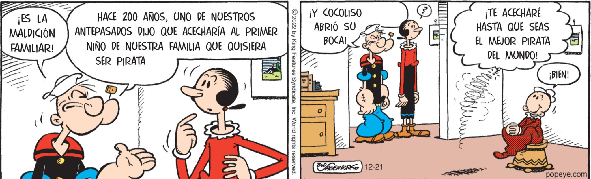 Interaction OCR: ¡ES LA MALDICIÓN FAMILIAR! HACE 200 AÑOSUNO DE NUESTROS ANTEPASADOS DIJO QUE ACECHARÍA AL PRIMER NIÑO DE NUESTRA FAMILIA QUE QUISIERA SER PIRATA ?2022 by King Features SyndicateInc. World rights reserved. ¡Y COCOLISO ABRIÓ SU BOCA! BUDAGEN POR 12-21 URET ¡TE ACECHARÉ HASTA QUE SEAS EL MEJOR PIRATA DEL MUNDO! ¡BIEN! popeye.com ¡ ES LA MALDICIÓN FAMILIAR ! HACE 200 AÑOSUNO DE NUESTROS ANTEPASADOS DIJO QUE ACECHARÍA AL PRIMER NIÑO DE NUESTRA FAMILIA QUE QUISIERA SER PIRATA ?2022 by King Features SyndicateInc. World rights reserved . ¡ Y COCOLISO ABRIÓ SU BOCA ! BUDAGEN POR 12-21 URET ¡ TE ACECHARÉ HASTA QUE SEAS EL MEJOR PIRATA DEL MUNDO ! ¡ BIEN ! popeye.com