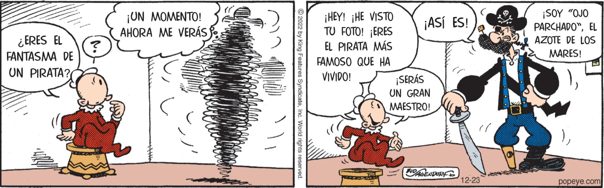 Parallel OCR: ¿ERES EL FANTASMA DE UN PIRATA? ? ¡UN MOMENTO! AHORA ME VERÁS ?2022 by King Features SyndicateInc. World rights reserved. ¡HEY! ¡HE VISTO TU FOTO! ¡ERES EL PIRATA MÁS FAMOSO QUE HA VIVIDO! ¡ASÍ ES! ¡SERÁS UN GRAN MAESTRO! BUDAGENDORF 12-23 ¡SOY "OJO PARCHADO"EL AZOTE DE LOS MARES! )popeye.com ¿ ERES EL FANTASMA DE UN PIRATA ? ? ¡ UN MOMENTO ! AHORA ME VERÁS ?2022 by King Features SyndicateInc. World rights reserved . ¡ HEY ! ¡ HE VISTO TU FOTO ! ¡ ERES EL PIRATA MÁS FAMOSO QUE HA VIVIDO ! ¡ ASÍ ES ! ¡ SERÁS UN GRAN MAESTRO ! BUDAGENDORF 12-23 ¡ SOY " OJO PARCHADO "EL AZOTE DE LOS MARES ! )